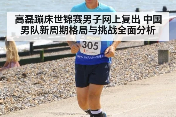高磊蹦床世锦赛男子网上复出 中国男队新周期格局与挑战全面分析