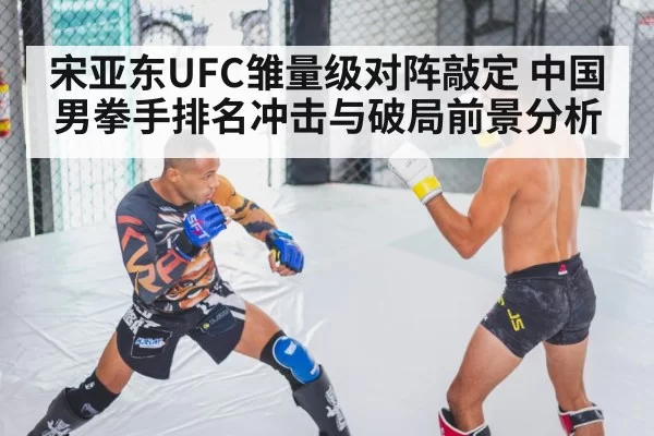 宋亚东UFC雏量级对阵敲定 中国男拳手排名冲击与破局前景分析