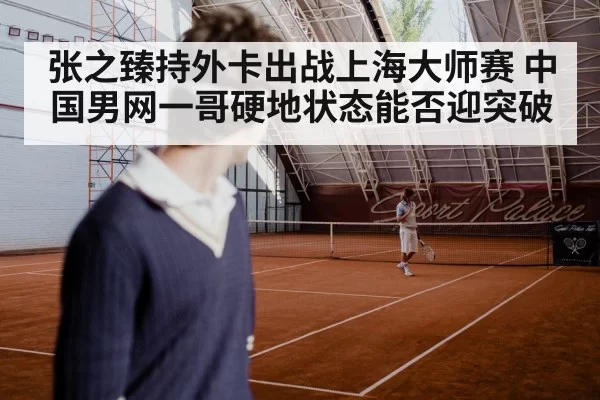 张之臻持外卡出战上海大师赛 中国男网一哥硬地状态能否迎突破